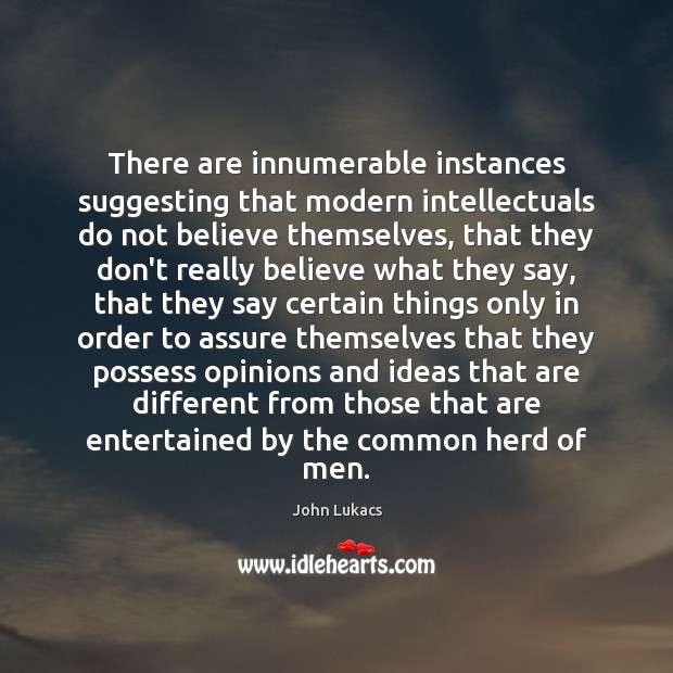 There are innumerable instances suggesting that modern intellectuals do not believe themselves, John Lukacs Picture Quote
