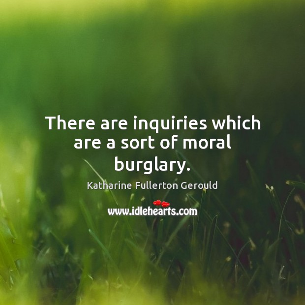 There are inquiries which are a sort of moral burglary. Katharine Fullerton Gerould Picture Quote