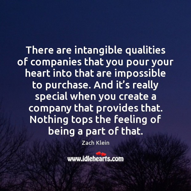 There are intangible qualities of companies that you pour your heart into 