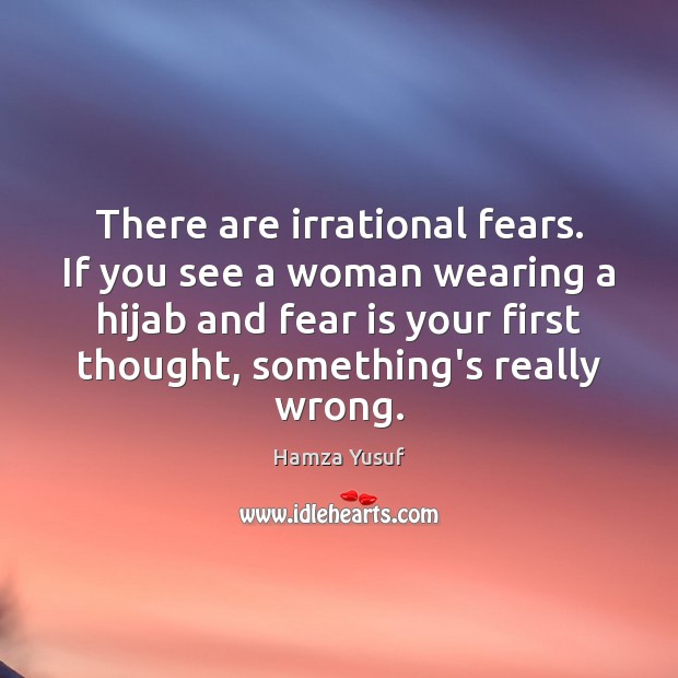 There are irrational fears. If you see a woman wearing a hijab Hamza Yusuf Picture Quote