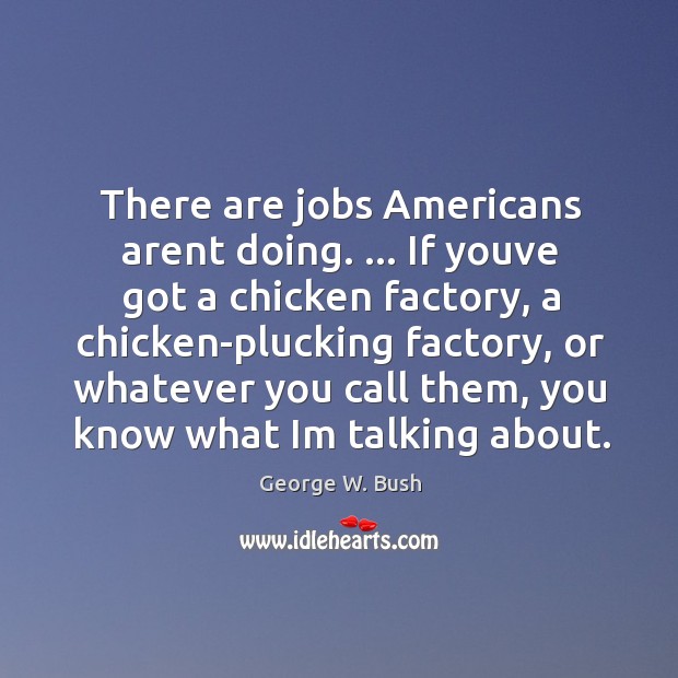 There are jobs Americans arent doing. … If youve got a chicken factory, George W. Bush Picture Quote