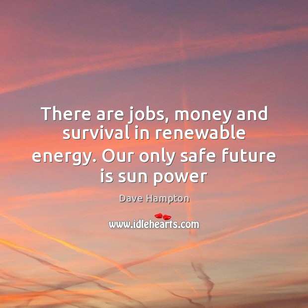 There are jobs, money and survival in renewable energy. Our only safe future is sun power Dave Hampton Picture Quote