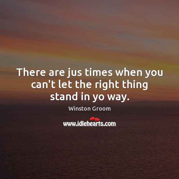 There are jus times when you can’t let the right thing stand in yo way. Winston Groom Picture Quote