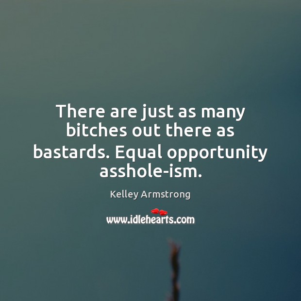 There are just as many bitches out there as bastards. Equal opportunity asshole-ism. Kelley Armstrong Picture Quote