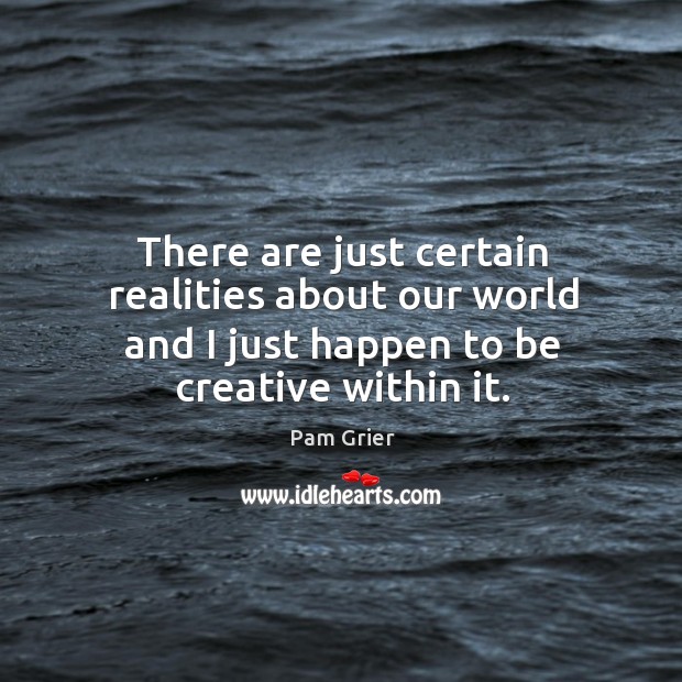 There are just certain realities about our world and I just happen to be creative within it. Pam Grier Picture Quote