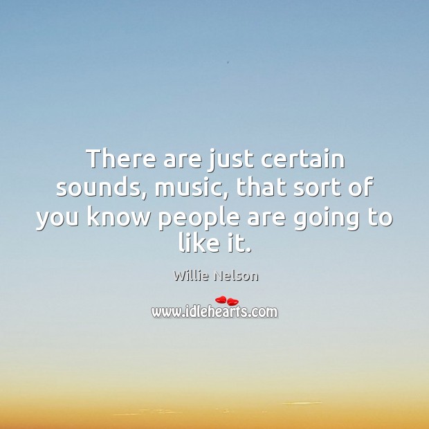 There are just certain sounds, music, that sort of you know people are going to like it. Willie Nelson Picture Quote