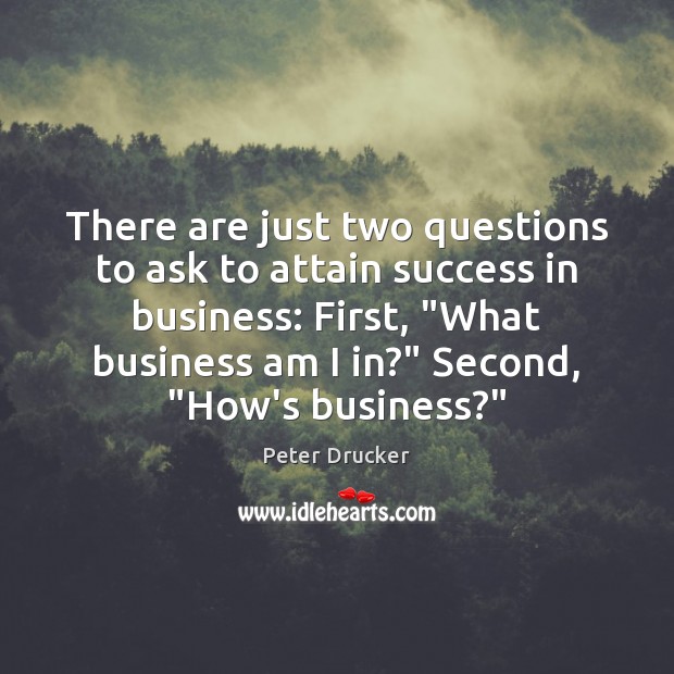 There are just two questions to ask to attain success in business: 