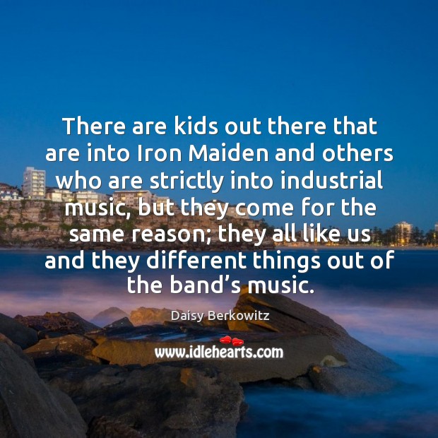 There are kids out there that are into iron maiden and others who are strictly into industrial music Image