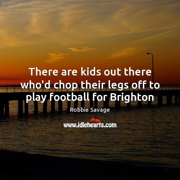 There are kids out there who’d chop their legs off to play football for Brighton Robbie Savage Picture Quote