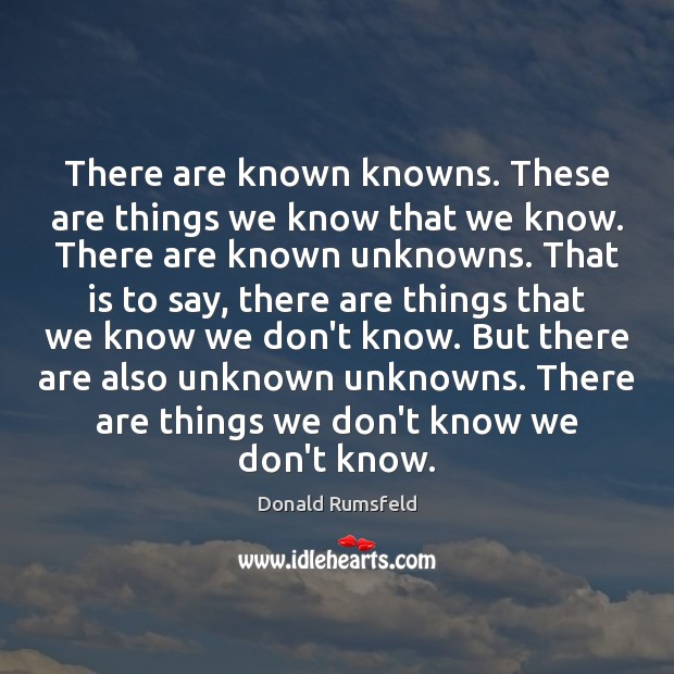 There are known knowns. These are things we know that we know. Donald Rumsfeld Picture Quote