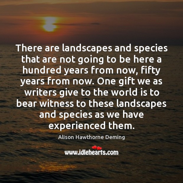 There are landscapes and species that are not going to be here Alison Hawthorne Deming Picture Quote