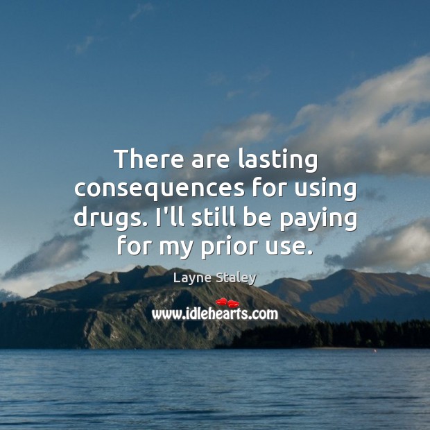 There are lasting consequences for using drugs. I’ll still be paying for my prior use. Layne Staley Picture Quote