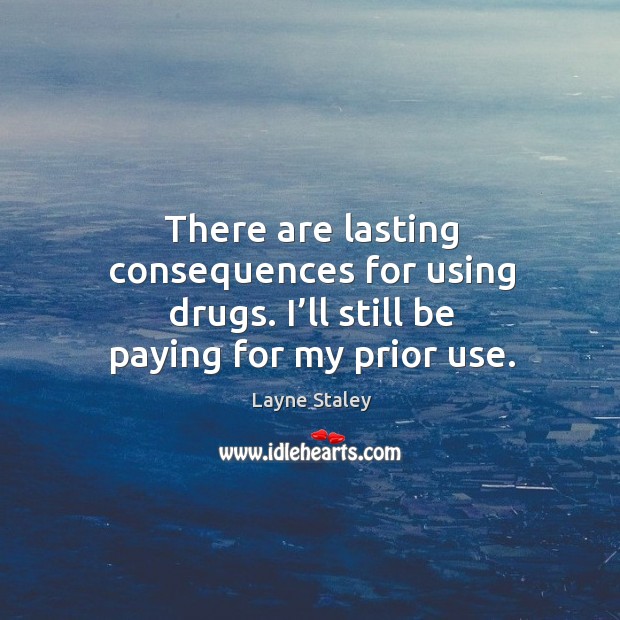 There are lasting consequences for using drugs. I’ll still be paying for my prior use. Layne Staley Picture Quote