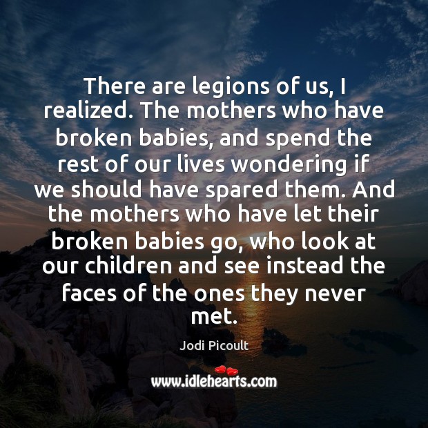 There are legions of us, I realized. The mothers who have broken Jodi Picoult Picture Quote