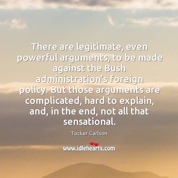 There are legitimate, even powerful arguments, to be made against the bush administration’s foreign policy. Tucker Carlson Picture Quote