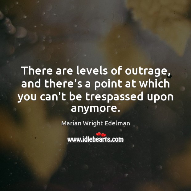 There are levels of outrage, and there’s a point at which you Marian Wright Edelman Picture Quote