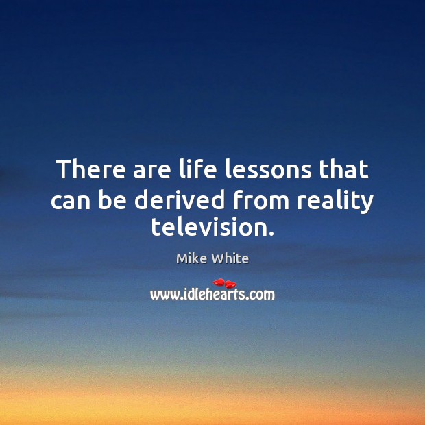 There are life lessons that can be derived from reality television. Mike White Picture Quote