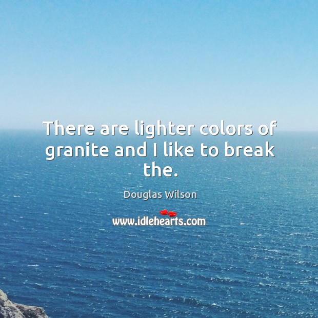 There are lighter colors of granite and I like to break the. Douglas Wilson Picture Quote