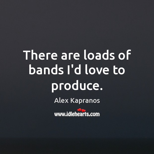There are loads of bands I’d love to produce. Alex Kapranos Picture Quote