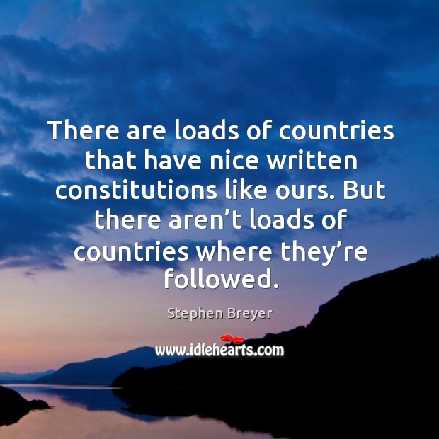 There are loads of countries that have nice written constitutions like ours. Stephen Breyer Picture Quote