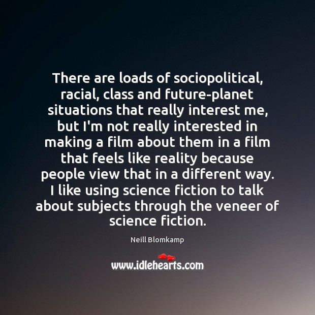 There are loads of sociopolitical, racial, class and future-planet situations that really Neill Blomkamp Picture Quote