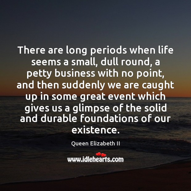 There are long periods when life seems a small, dull round, a Queen Elizabeth II Picture Quote