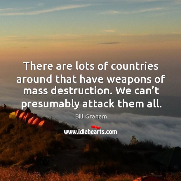 There are lots of countries around that have weapons of mass destruction. Bill Graham Picture Quote