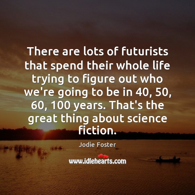 There are lots of futurists that spend their whole life trying to Image