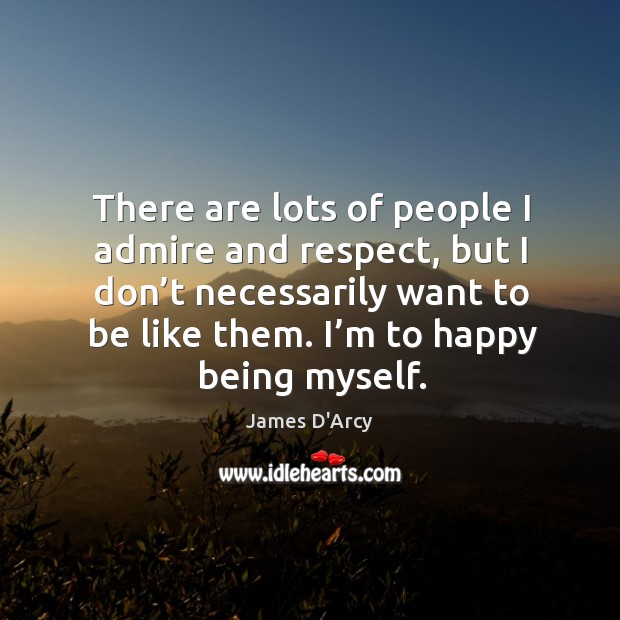 There are lots of people I admire and respect, but I don’t necessarily want to be like them. James D’Arcy Picture Quote