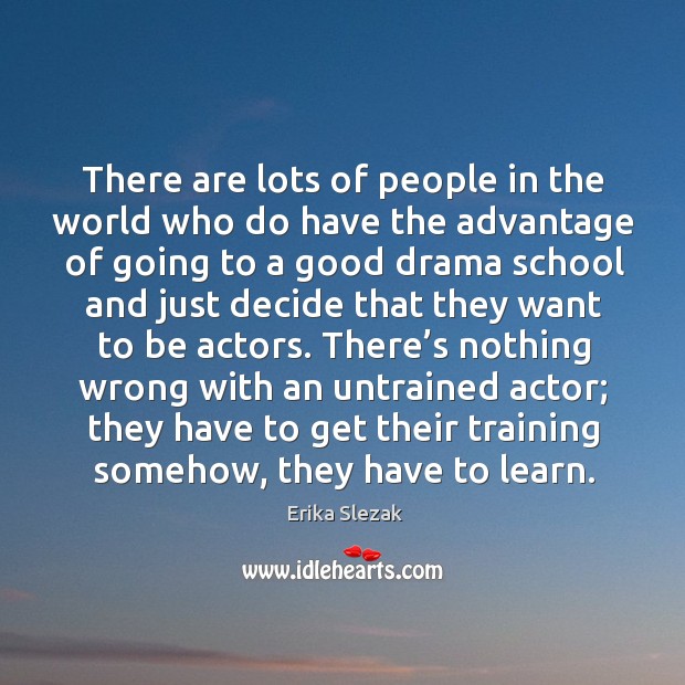 There are lots of people in the world who do have the advantage of going to a good drama Erika Slezak Picture Quote