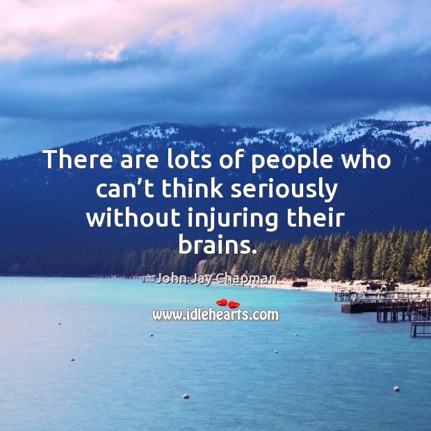 There are lots of people who can’t think seriously without injuring their brains. John Jay Chapman Picture Quote