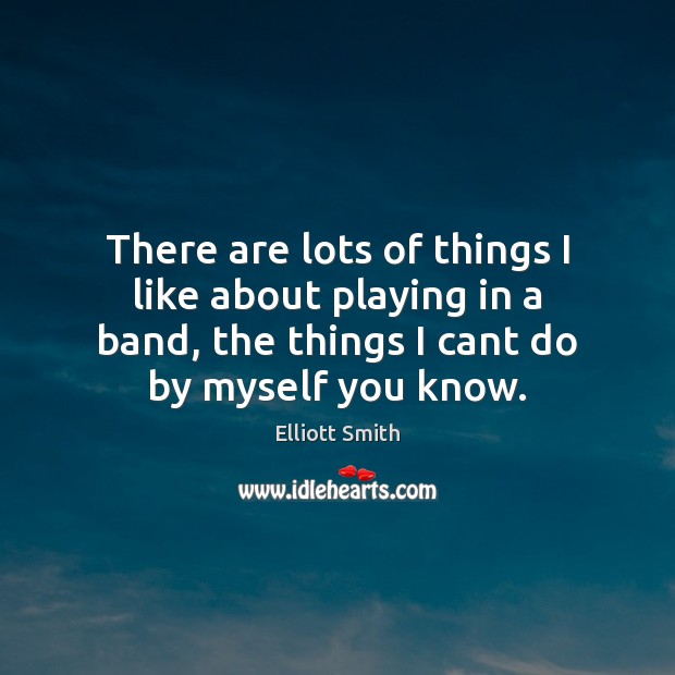There are lots of things I like about playing in a band, Elliott Smith Picture Quote