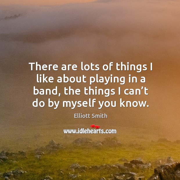 There are lots of things I like about playing in a band, the things I can’t do by myself you know. Elliott Smith Picture Quote
