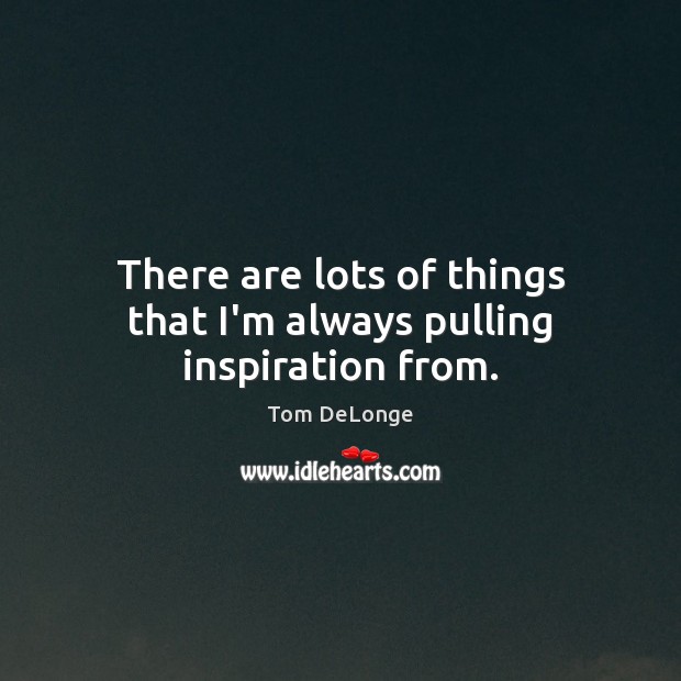 There are lots of things that I’m always pulling inspiration from. Tom DeLonge Picture Quote
