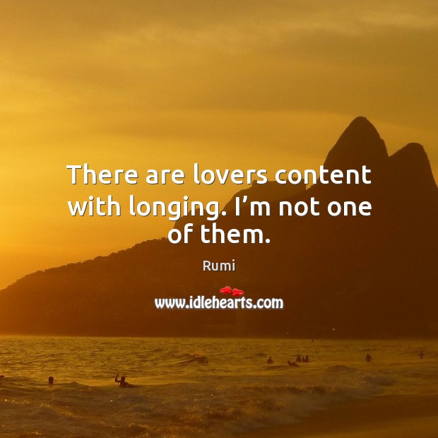 There are lovers content with longing. I’m not one of them. Rumi Picture Quote