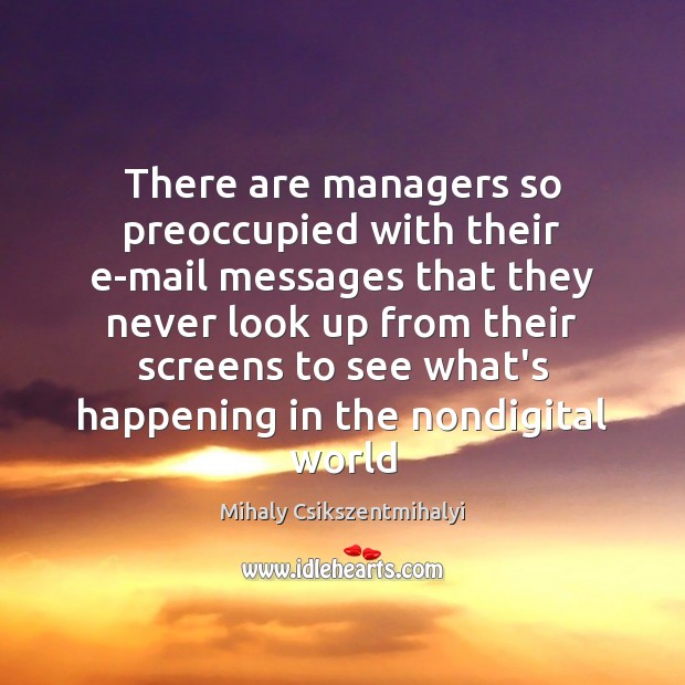 There are managers so preoccupied with their e-mail messages that they never Mihaly Csikszentmihalyi Picture Quote