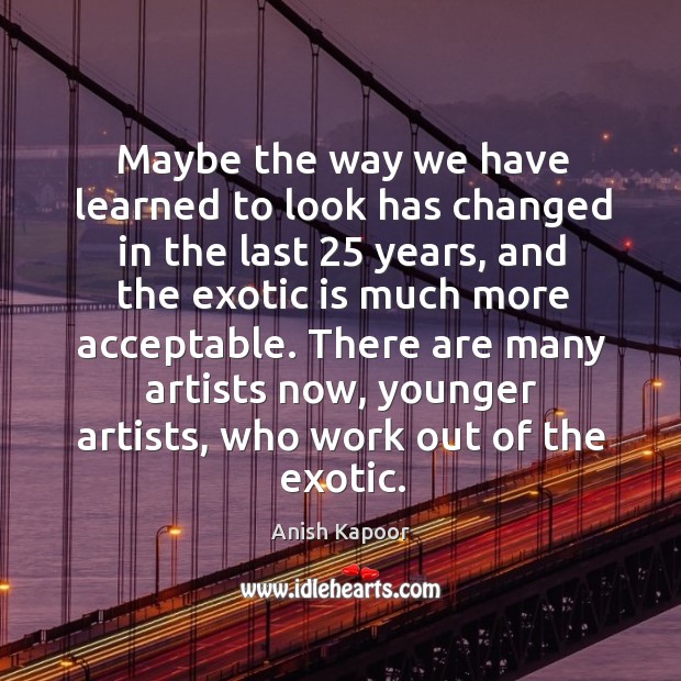There are many artists now, younger artists, who work out of the exotic. Anish Kapoor Picture Quote