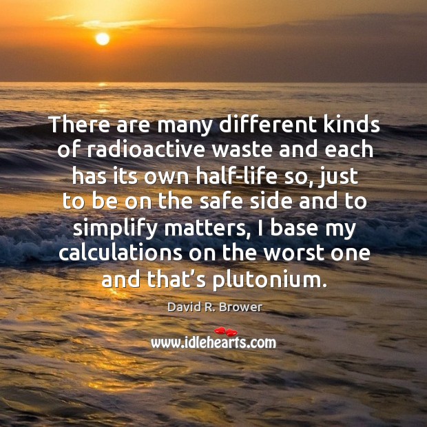 There are many different kinds of radioactive waste and each has its own half-life so David R. Brower Picture Quote