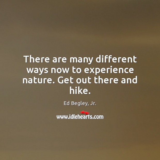 There are many different ways now to experience nature. Get out there and hike. Ed Begley, Jr. Picture Quote