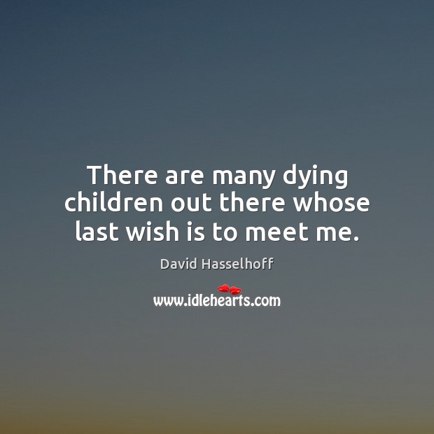 There are many dying children out there whose last wish is to meet me. David Hasselhoff Picture Quote