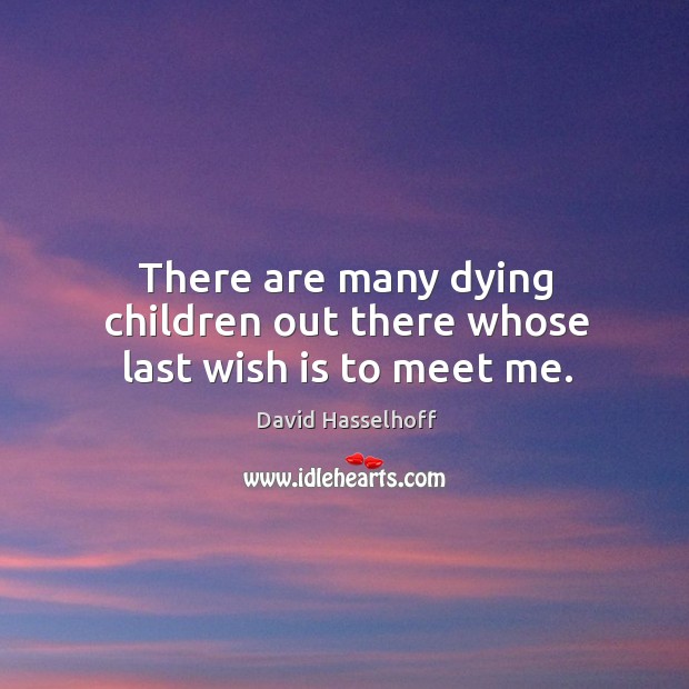 There are many dying children out there whose last wish is to meet me. Image