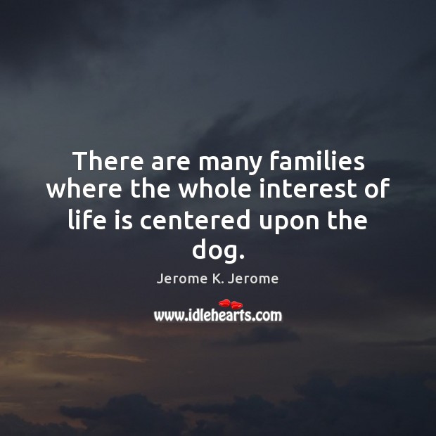 There are many families where the whole interest of life is centered upon the dog. Jerome K. Jerome Picture Quote