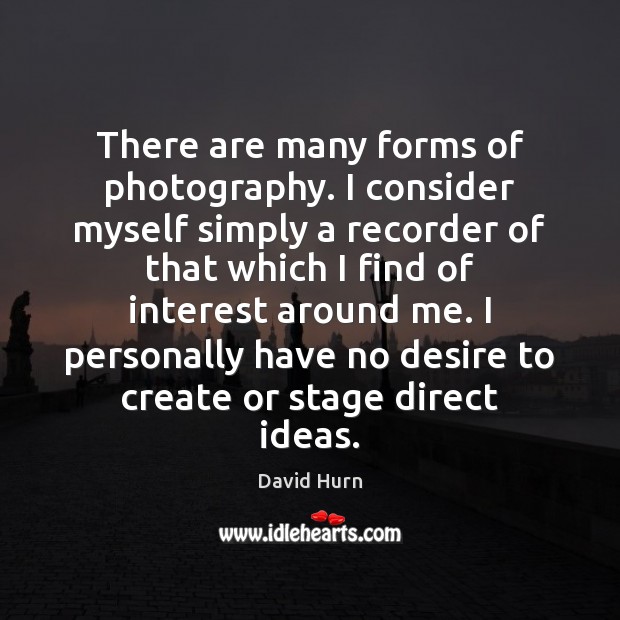 There are many forms of photography. I consider myself simply a recorder David Hurn Picture Quote