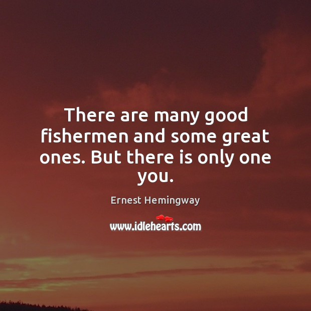 There are many good fishermen and some great ones. But there is only one you. Image