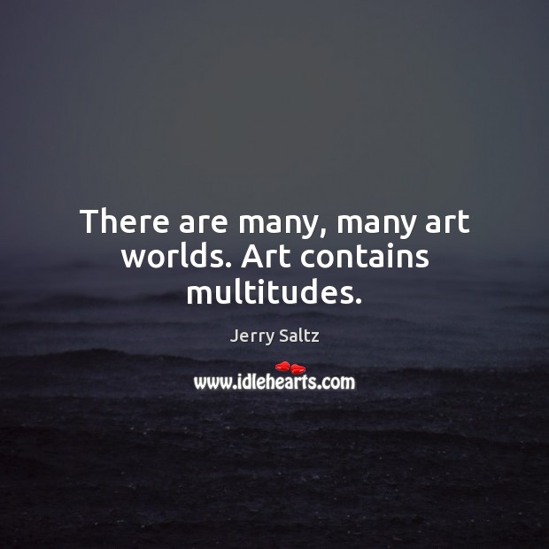 There are many, many art worlds. Art contains multitudes. Image