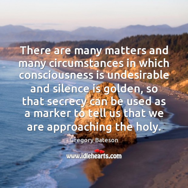 There are many matters and many circumstances in which consciousness is undesirable Gregory Bateson Picture Quote