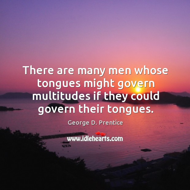 There are many men whose tongues might govern multitudes if they could govern their tongues. George D. Prentice Picture Quote