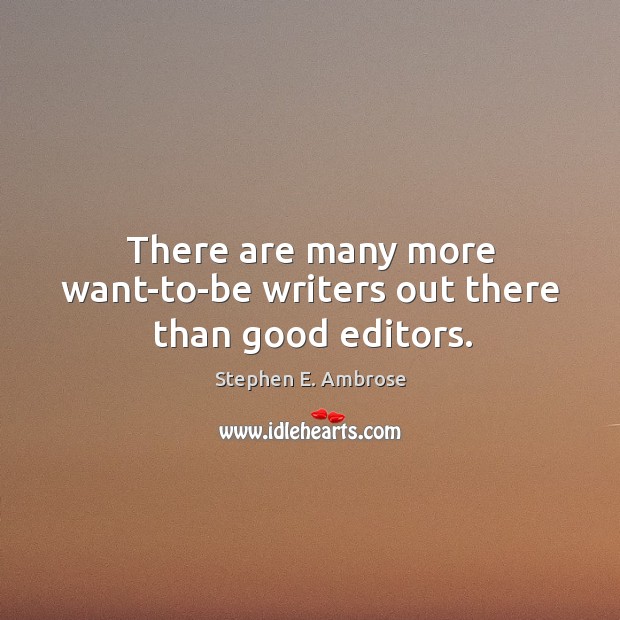 There are many more want-to-be writers out there than good editors. Stephen E. Ambrose Picture Quote