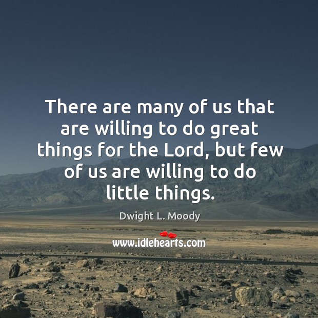There are many of us that are willing to do great things for the lord, but few of us are willing to do little things. Dwight L. Moody Picture Quote