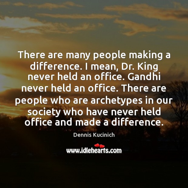 There are many people making a difference. I mean, Dr. King never Dennis Kucinich Picture Quote